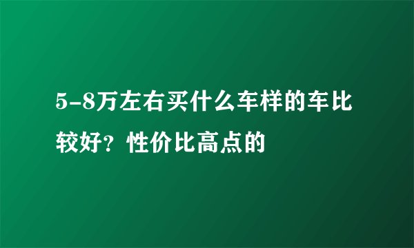 5-8万左右买什么车样的车比较好？性价比高点的