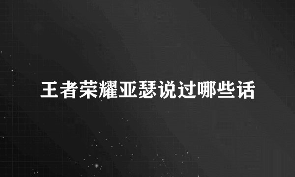王者荣耀亚瑟说过哪些话