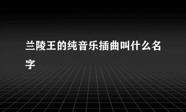 兰陵王的纯音乐插曲叫什么名字