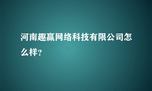 河南趣赢网络科技有限公司怎么样？