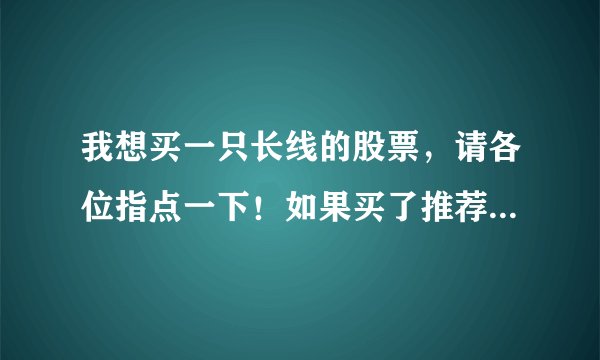 我想买一只长线的股票，请各位指点一下！如果买了推荐的股，奖励分很高的哦！