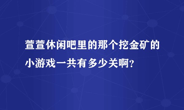萱萱休闲吧里的那个挖金矿的小游戏一共有多少关啊？