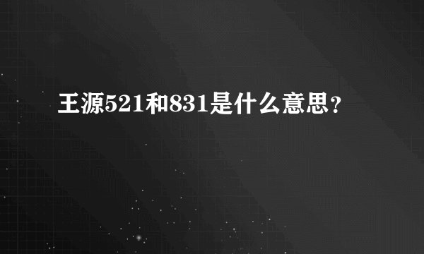 王源521和831是什么意思？