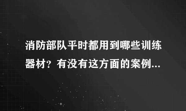 消防部队平时都用到哪些训练器材？有没有这方面的案例可以看下？