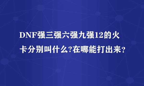 DNF强三强六强九强12的火卡分别叫什么?在哪能打出来？