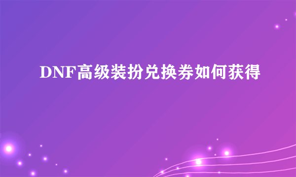 DNF高级装扮兑换券如何获得