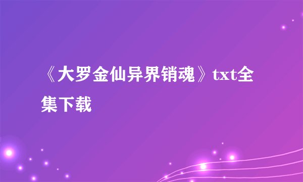 《大罗金仙异界销魂》txt全集下载