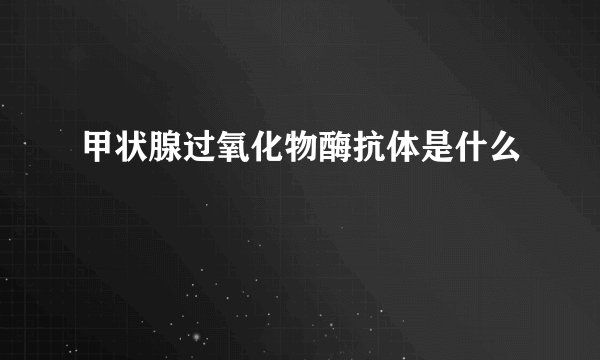 甲状腺过氧化物酶抗体是什么