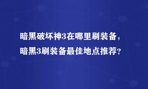 暗黑破坏神3在哪里刷装备,暗黑3刷装备最佳地点推荐?