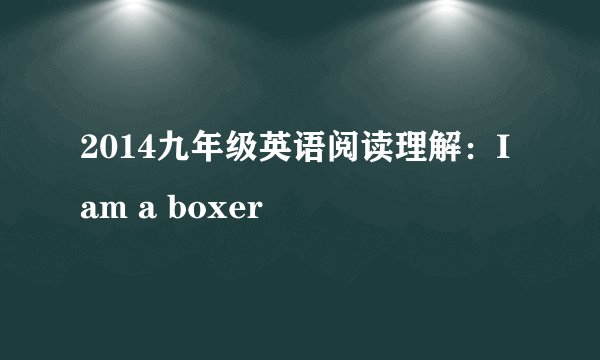 2014九年级英语阅读理解：I am a boxer