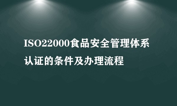 ISO22000食品安全管理体系认证的条件及办理流程