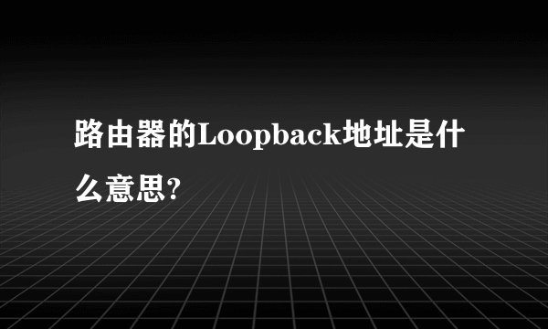 路由器的Loopback地址是什么意思?