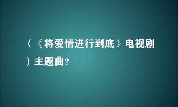 （《将爱情进行到底》电视剧）主题曲？