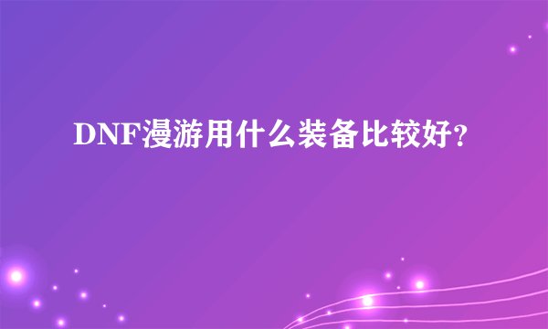 DNF漫游用什么装备比较好?