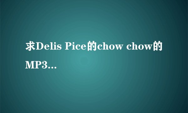 求Delis Pice的chow chow的MP3格式 ~