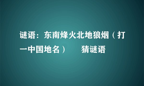 谜语：东南烽火北地狼烟（打一中国地名） – 猜谜语