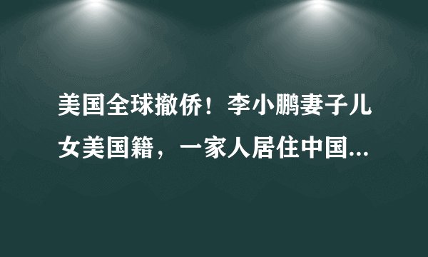 美国全球撤侨！李小鹏妻子儿女美国籍，一家人居住中国面临抉择