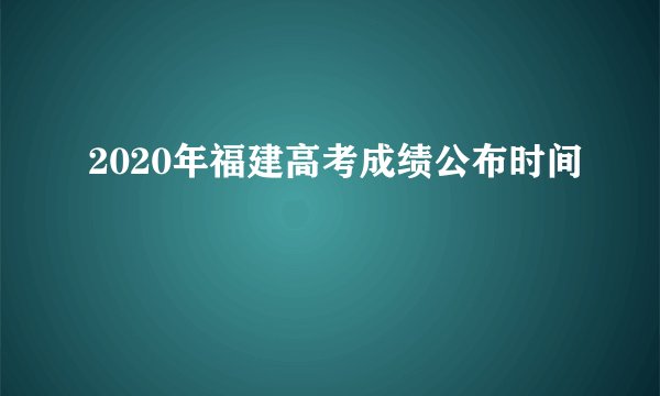 2020年福建高考成绩公布时间