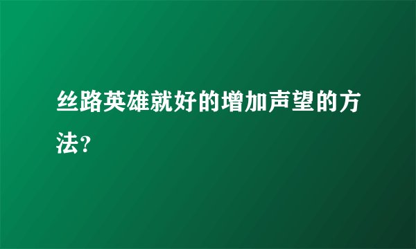 丝路英雄就好的增加声望的方法？
