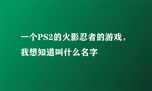 一个PS2的火影忍者的游戏，我想知道叫什么名字