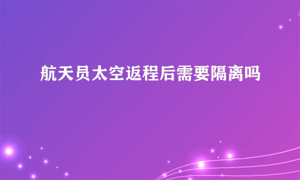 航天员太空返程后需要隔离吗