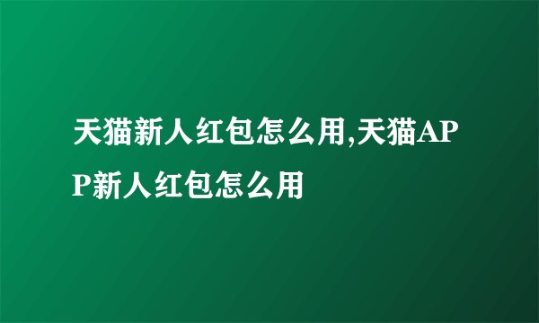 天猫新人红包怎么用,天猫APP新人红包怎么用