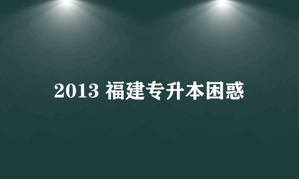 2013 福建专升本困惑