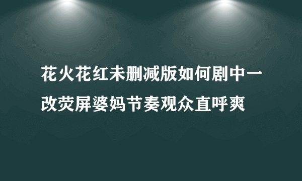 花火花红未删减版如何剧中一改荧屏婆妈节奏观众直呼爽