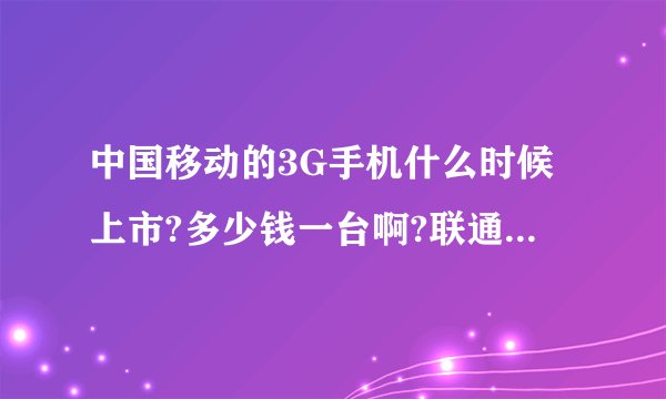 中国移动的3G手机什么时候上市?多少钱一台啊?联通和电信的3G手机多少钱一台?哪个公司的3G信号最好?谢谢!