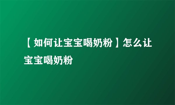 【如何让宝宝喝奶粉】怎么让宝宝喝奶粉