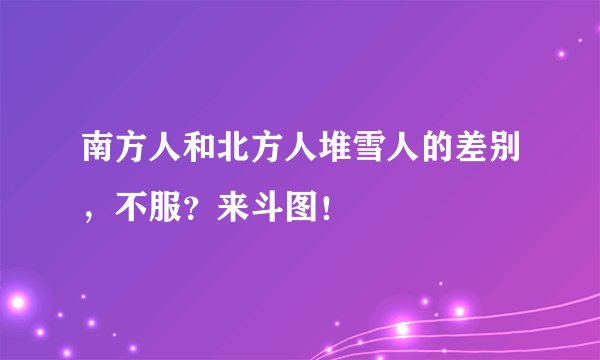 南方人和北方人堆雪人的差别，不服？来斗图！