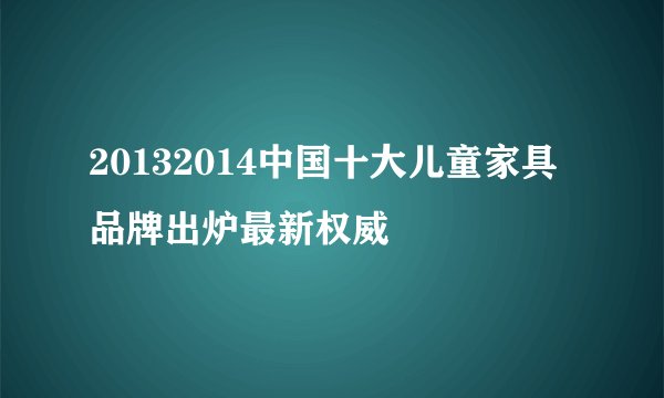 20132014中国十大儿童家具品牌出炉最新权威