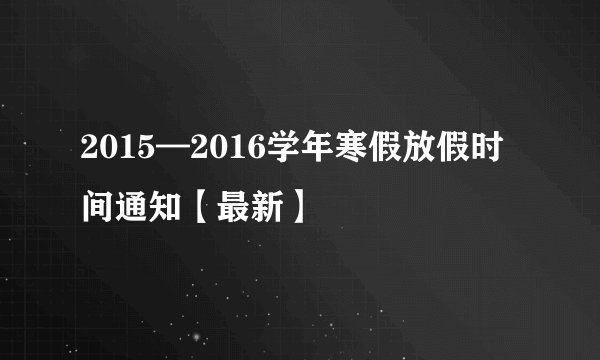2015—2016学年寒假放假时间通知【最新】