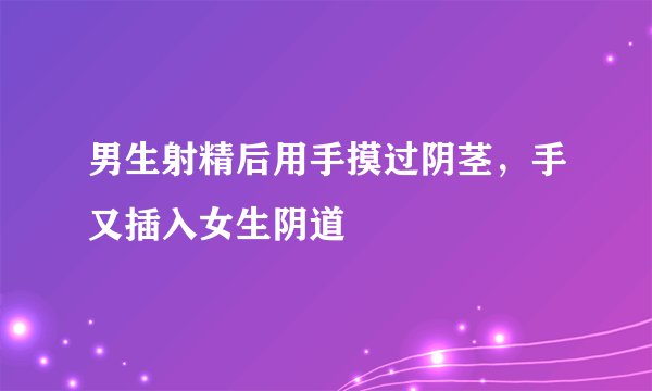 男生射精后用手摸过阴茎，手又插入女生阴道