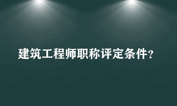 建筑工程师职称评定条件？