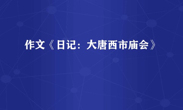作文《日记：大唐西市庙会》