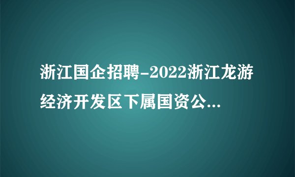 浙江国企招聘-2022浙江龙游经济开发区下属国资公司公开招聘12名公告