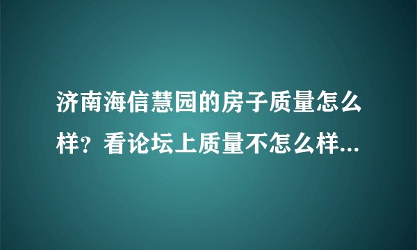 济南海信慧园的房子质量怎么样？看论坛上质量不怎么样呢，到底买还是不买？出现问题开发商不管吗？