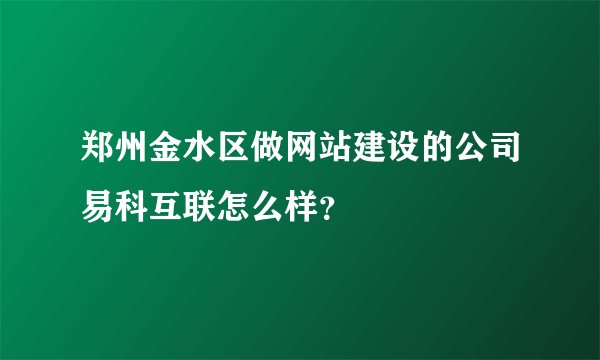郑州金水区做网站建设的公司易科互联怎么样？