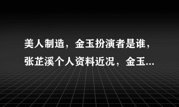 美人制造,金玉扮演者是谁,张芷溪个人资料近况,金玉结局最后?
