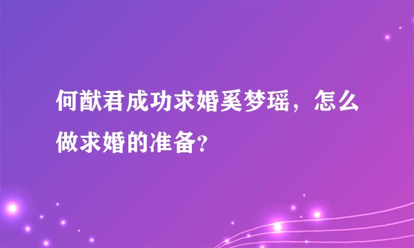 何猷君成功求婚奚梦瑶，怎么做求婚的准备？