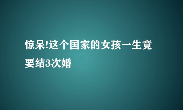 惊呆!这个国家的女孩一生竟要结3次婚