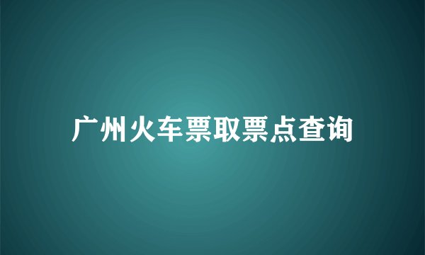 广州火车票取票点查询