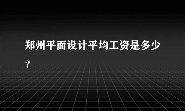 郑州平面设计平均工资是多少？