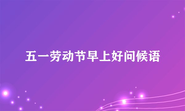 五一劳动节早上好问候语