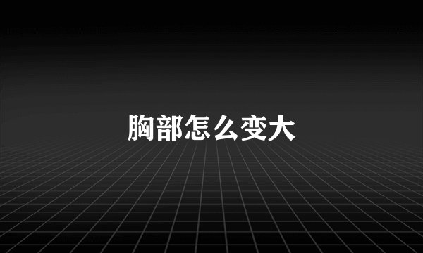 胸部怎么变大