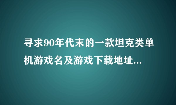 寻求90年代末的一款坦克类单机游戏名及游戏下载地址！！！！！！