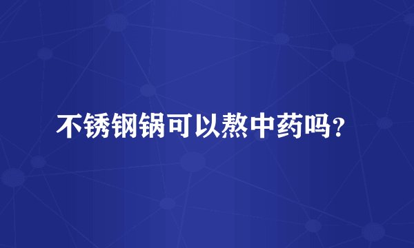 不锈钢锅可以熬中药吗？