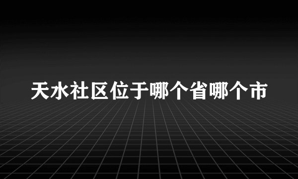 天水社区位于哪个省哪个市