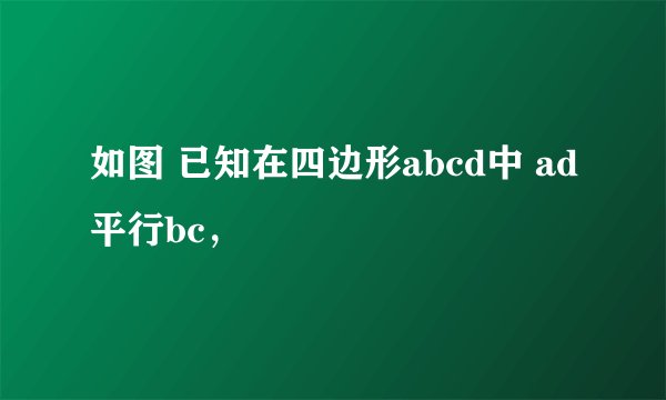 如图 已知在四边形abcd中 ad平行bc,